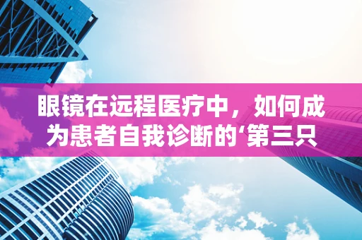 眼镜在远程医疗中，如何成为患者自我诊断的‘第三只眼’？