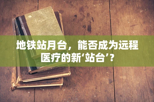 地铁站月台，能否成为远程医疗的新‘站台’？