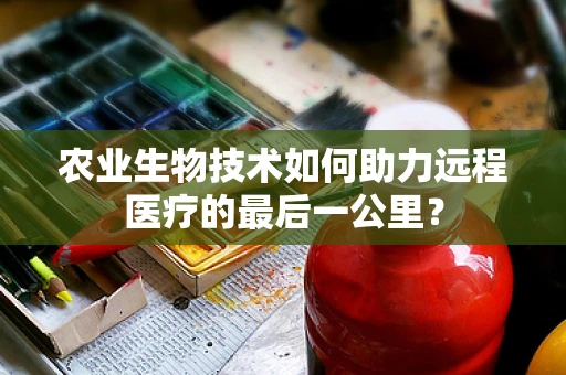 农业生物技术如何助力远程医疗的最后一公里？