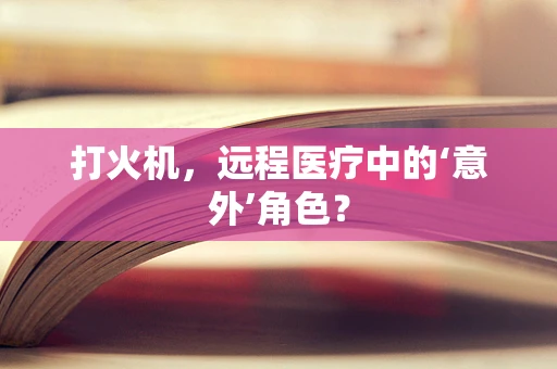 打火机，远程医疗中的‘意外’角色？