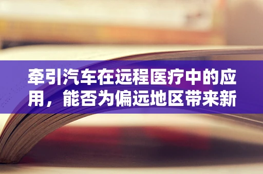 牵引汽车在远程医疗中的应用，能否为偏远地区带来新希望？