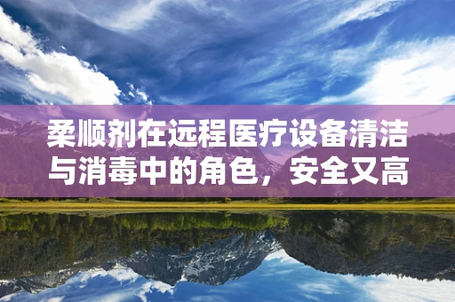 柔顺剂在远程医疗设备清洁与消毒中的角色，安全又高效？