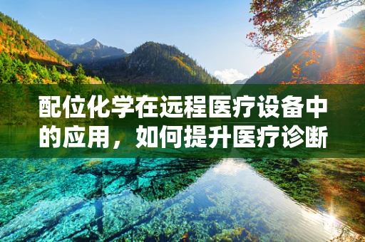 配位化学在远程医疗设备中的应用，如何提升医疗诊断的精准度？