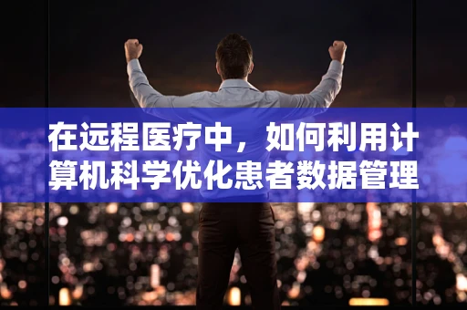 在远程医疗中，如何利用计算机科学优化患者数据管理与分析？