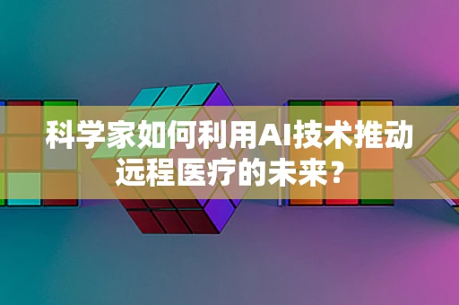 科学家如何利用AI技术推动远程医疗的未来？