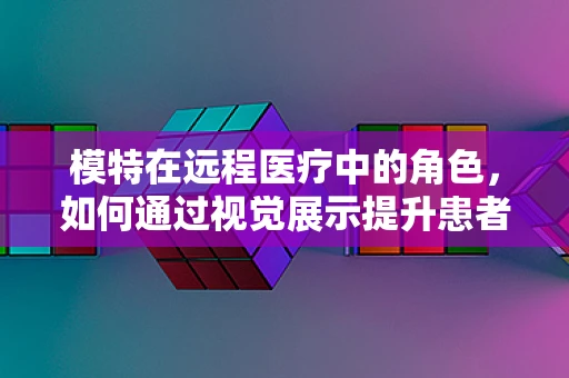 模特在远程医疗中的角色，如何通过视觉展示提升患者体验？