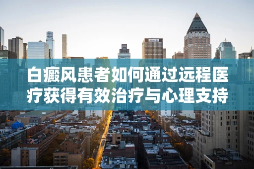 白癜风患者如何通过远程医疗获得有效治疗与心理支持？