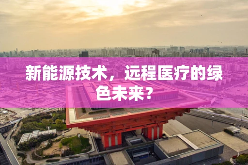 新能源技术，远程医疗的绿色未来？