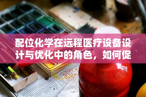 配位化学在远程医疗设备设计与优化中的角色，如何促进精准医疗？