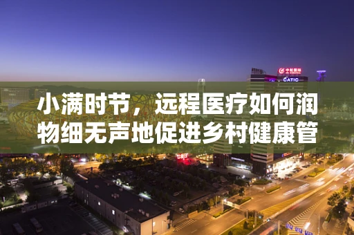 小满时节，远程医疗如何润物细无声地促进乡村健康管理？