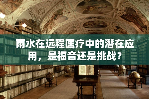雨水在远程医疗中的潜在应用，是福音还是挑战？