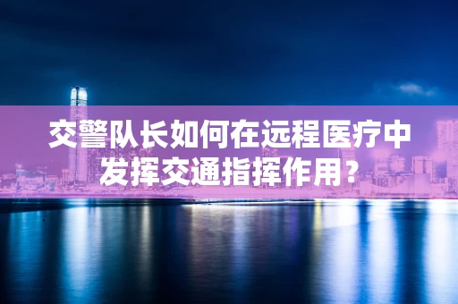 交警队长如何在远程医疗中发挥交通指挥作用？