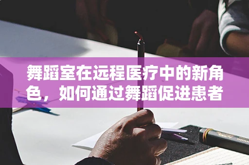 舞蹈室在远程医疗中的新角色，如何通过舞蹈促进患者康复？