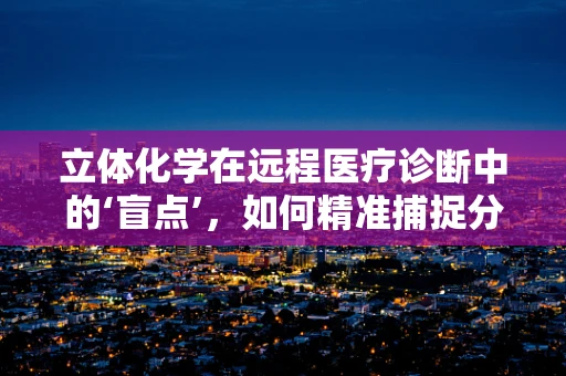 立体化学在远程医疗诊断中的‘盲点’，如何精准捕捉分子结构信息？