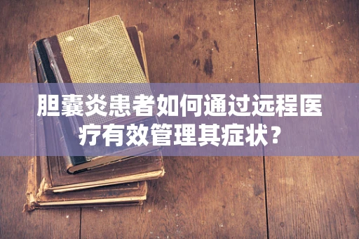 胆囊炎患者如何通过远程医疗有效管理其症状？