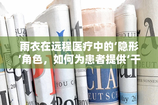 雨衣在远程医疗中的‘隐形’角色，如何为患者提供‘干爽’的诊疗体验？