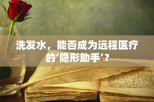 洗发水，能否成为远程医疗的‘隐形助手’？