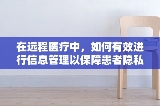 在远程医疗中，如何有效进行信息管理以保障患者隐私？