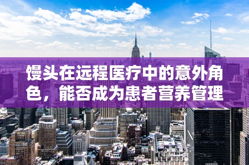馒头在远程医疗中的意外角色，能否成为患者营养管理的‘小确幸’？