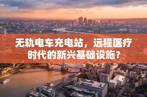 无轨电车充电站，远程医疗时代的新兴基础设施？