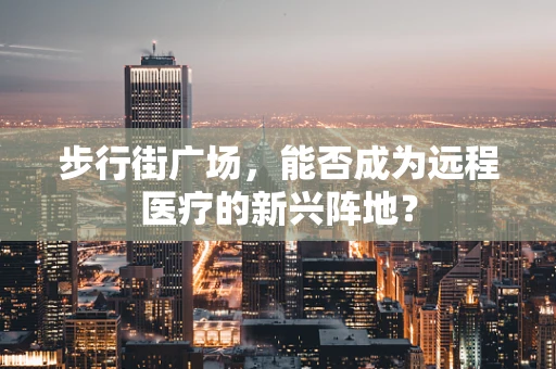 步行街广场，能否成为远程医疗的新兴阵地？