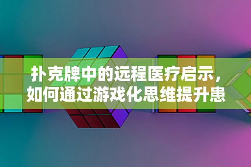 扑克牌中的远程医疗启示，如何通过游戏化思维提升患者教育？