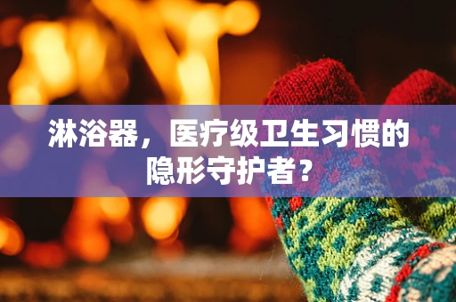 淋浴器，医疗级卫生习惯的隐形守护者？