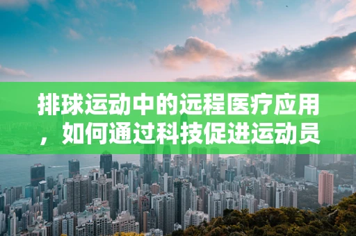 排球运动中的远程医疗应用，如何通过科技促进运动员的即时康复？