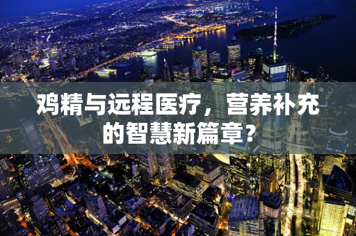 鸡精与远程医疗，营养补充的智慧新篇章？