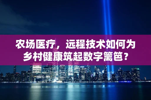 农场医疗，远程技术如何为乡村健康筑起数字篱笆？