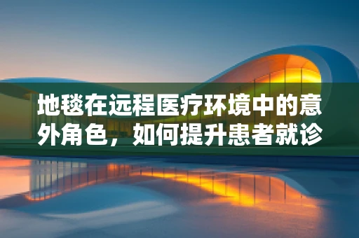 地毯在远程医疗环境中的意外角色，如何提升患者就诊体验？
