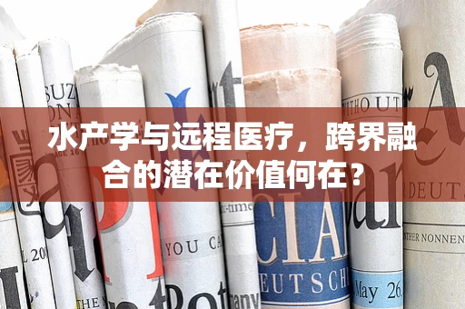 水产学与远程医疗，跨界融合的潜在价值何在？