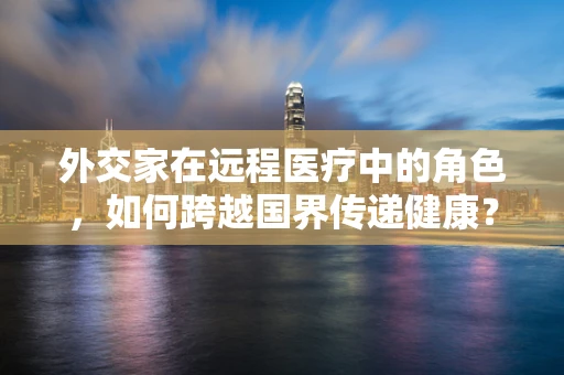 外交家在远程医疗中的角色，如何跨越国界传递健康？