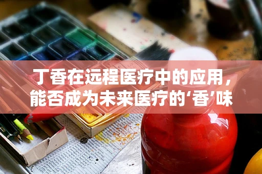 丁香在远程医疗中的应用，能否成为未来医疗的‘香’味剂？