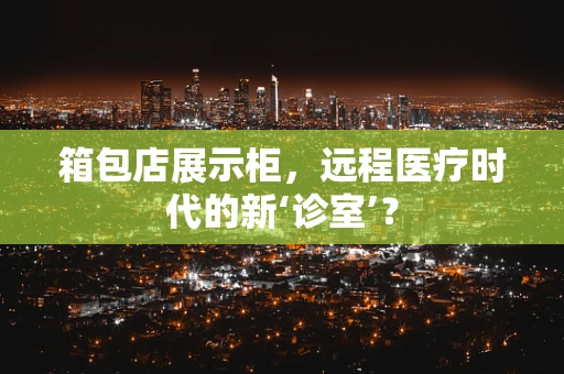 箱包店展示柜，远程医疗时代的新‘诊室’？