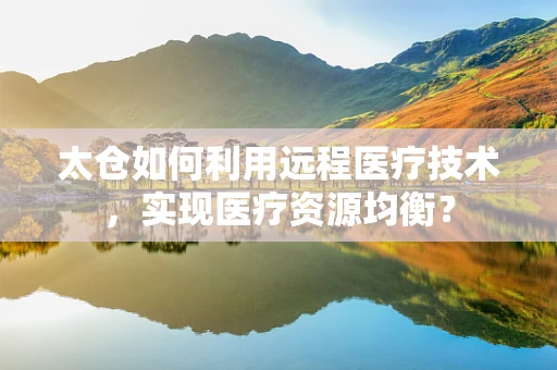 太仓如何利用远程医疗技术，实现医疗资源均衡？