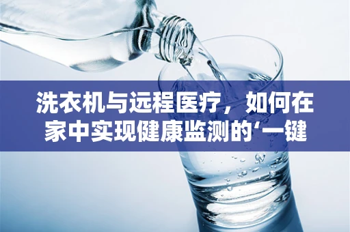洗衣机与远程医疗，如何在家中实现健康监测的‘一键洗护’？