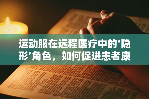 运动服在远程医疗中的‘隐形’角色，如何促进患者康复与健康管理？