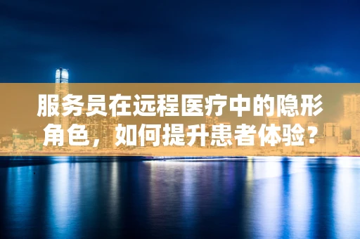 服务员在远程医疗中的隐形角色，如何提升患者体验？