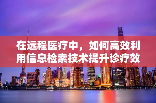 在远程医疗中，如何高效利用信息检索技术提升诊疗效率？
