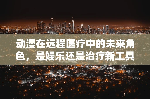动漫在远程医疗中的未来角色，是娱乐还是治疗新工具？