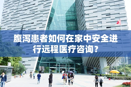腹泻患者如何在家中安全进行远程医疗咨询？