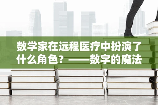 数学家在远程医疗中扮演了什么角色？——数字的魔法师，让医疗更精准