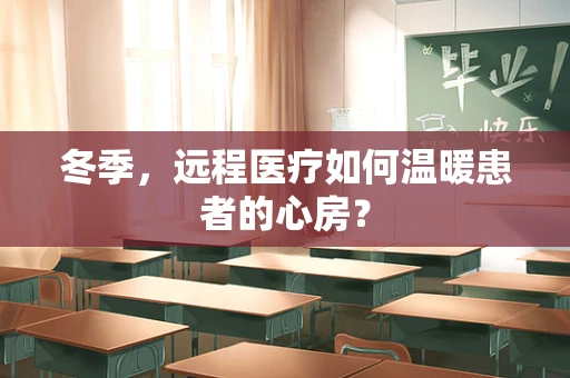 冬季，远程医疗如何温暖患者的心房？