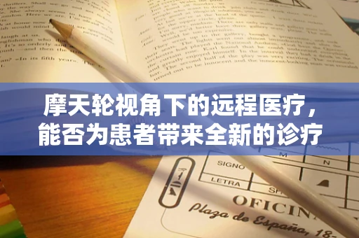 摩天轮视角下的远程医疗，能否为患者带来全新的诊疗体验？