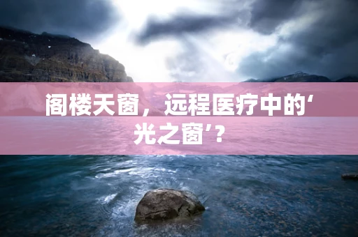阁楼天窗，远程医疗中的‘光之窗’？