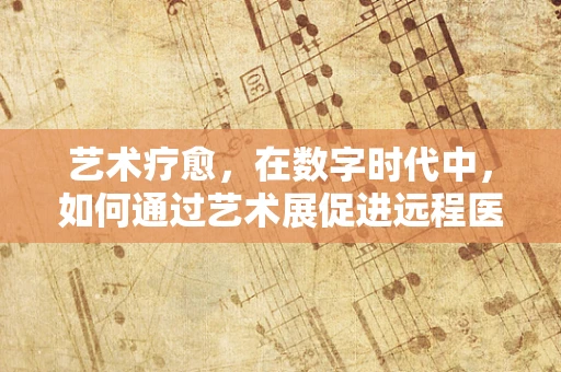艺术疗愈，在数字时代中，如何通过艺术展促进远程医疗的‘心’连接？