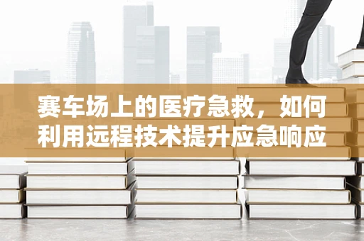 赛车场上的医疗急救，如何利用远程技术提升应急响应？
