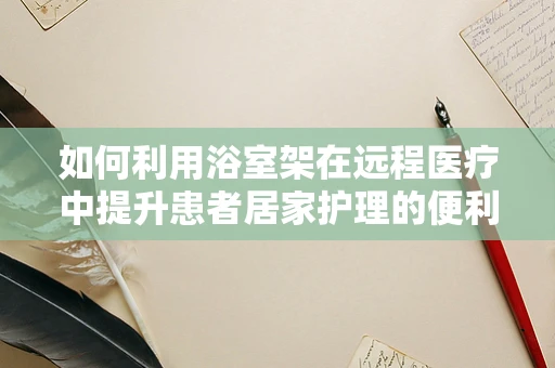 如何利用浴室架在远程医疗中提升患者居家护理的便利性？