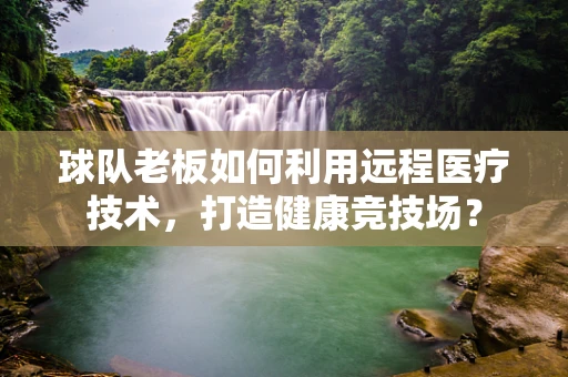 球队老板如何利用远程医疗技术，打造健康竞技场？